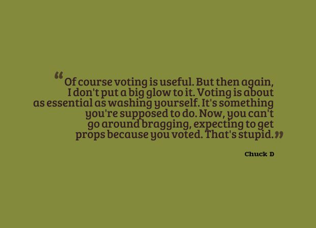 Of course voting is useful. But then again, I don't put a big glow to it. Voting is about as essential as washing yourself. It's something you're supposed to do. Now, you can't go around bragging, expecting to get props because you voted. That's stupid. Read more at http://www.brainyquote.com/quotes/quotes/c/chuckd187671.html#xTfSmGWg8GfMYlCx.99